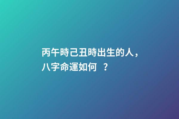 丙午時己丑時出生的人，八字命運如何？